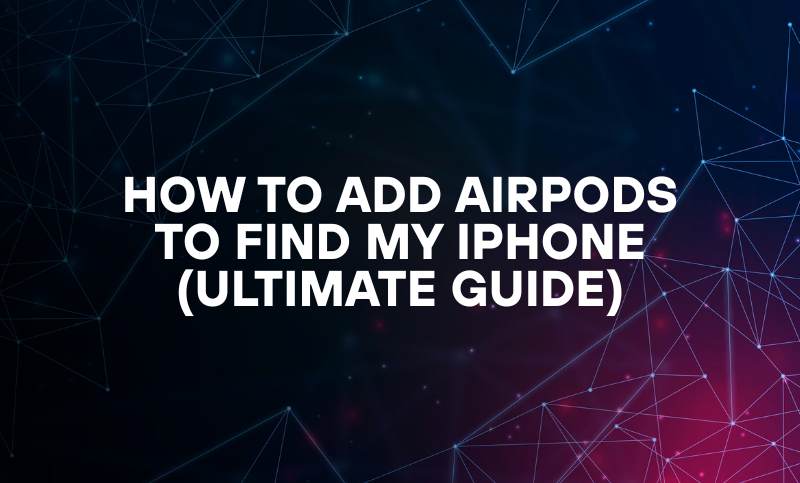 How to Add Airpods to Find my iPhone (Ultimate Guide)