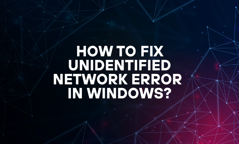 How to fix Unidentified Network Error in Windows?
