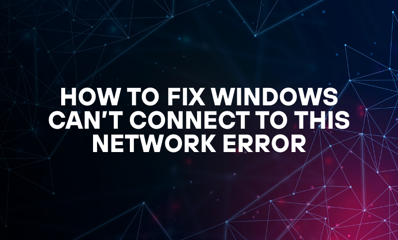 How to Fix Windows Can’t Connect To This Network Error