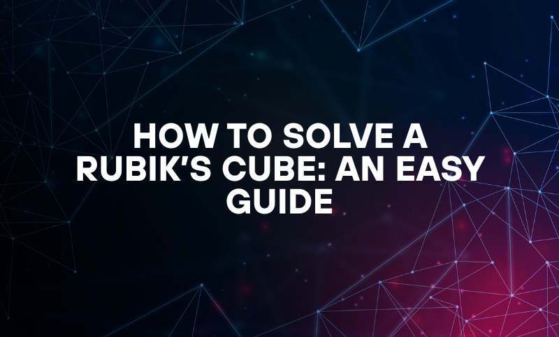 How To Solve a Rubik’s Cube: An Easy Guide